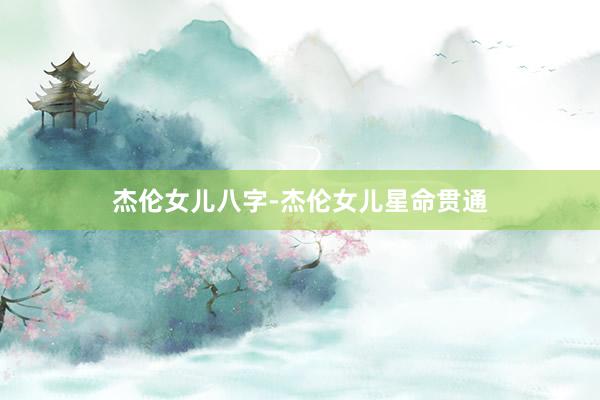 杰伦女儿八字-杰伦女儿星命贯通