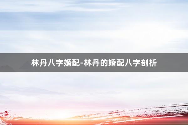 林丹八字婚配-林丹的婚配八字剖析