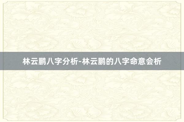 林云鹏八字分析-林云鹏的八字命意会析